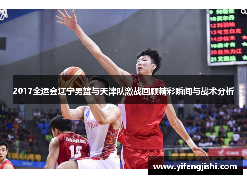 2017全运会辽宁男篮与天津队激战回顾精彩瞬间与战术分析