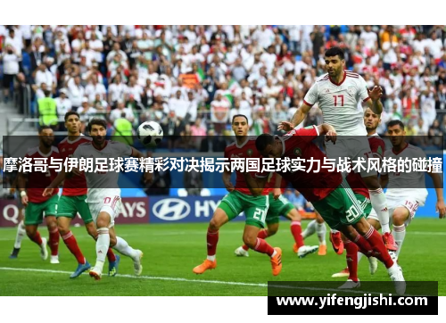 摩洛哥与伊朗足球赛精彩对决揭示两国足球实力与战术风格的碰撞