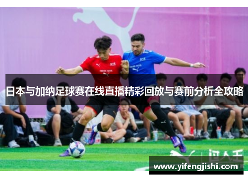 日本与加纳足球赛在线直播精彩回放与赛前分析全攻略