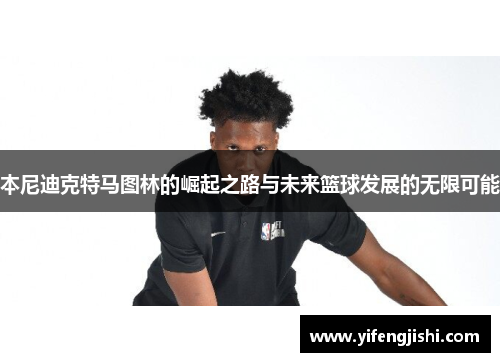 本尼迪克特马图林的崛起之路与未来篮球发展的无限可能