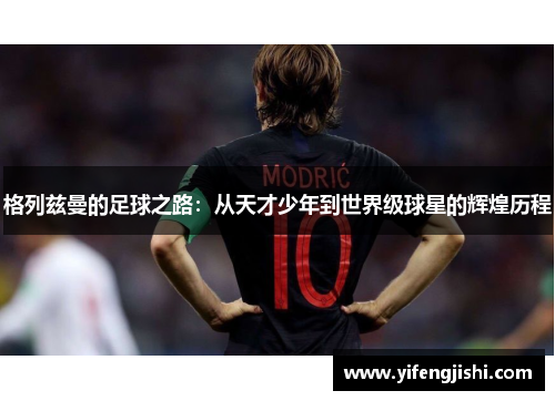 格列兹曼的足球之路：从天才少年到世界级球星的辉煌历程