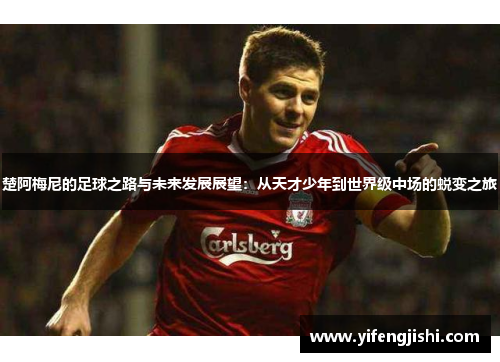 楚阿梅尼的足球之路与未来发展展望：从天才少年到世界级中场的蜕变之旅