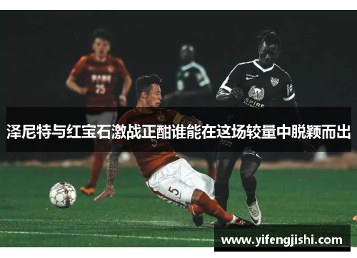 泽尼特与红宝石激战正酣谁能在这场较量中脱颖而出