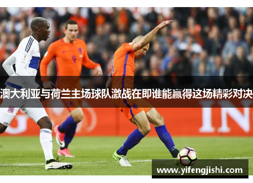 澳大利亚与荷兰主场球队激战在即谁能赢得这场精彩对决