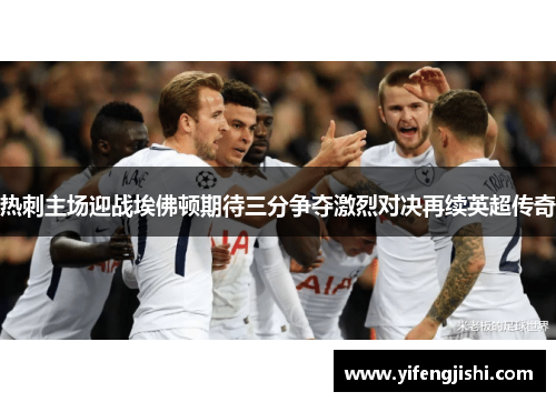 热刺主场迎战埃佛顿期待三分争夺激烈对决再续英超传奇