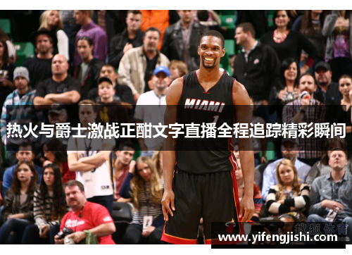 热火与爵士激战正酣文字直播全程追踪精彩瞬间